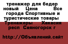 тренажер для бедер. новый  › Цена ­ 400 - Все города Спортивные и туристические товары » Тренажеры   . Хакасия респ.,Саяногорск г.